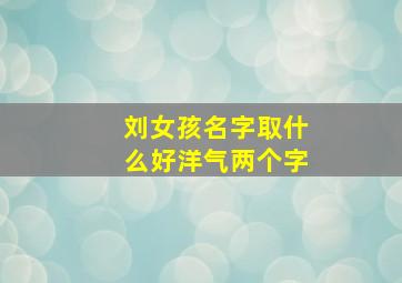 刘女孩名字取什么好洋气两个字