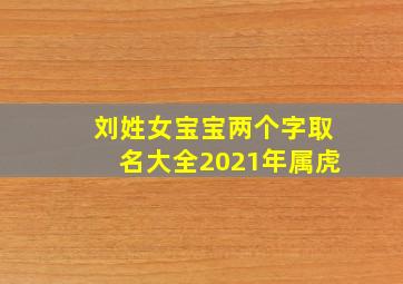 刘姓女宝宝两个字取名大全2021年属虎