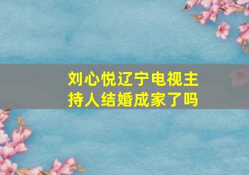 刘心悦辽宁电视主持人结婚成家了吗