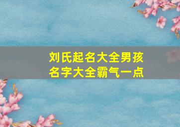 刘氏起名大全男孩名字大全霸气一点