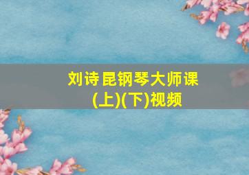 刘诗昆钢琴大师课(上)(下)视频