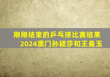 刚刚结束的乒乓球比赛结果2024澳门孙颖莎和王曼玉