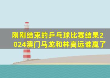 刚刚结束的乒乓球比赛结果2024澳门马龙和林高远谁羸了