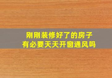 刚刚装修好了的房子有必要天天开窗通风吗