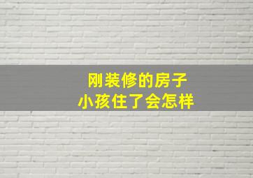 刚装修的房子小孩住了会怎样