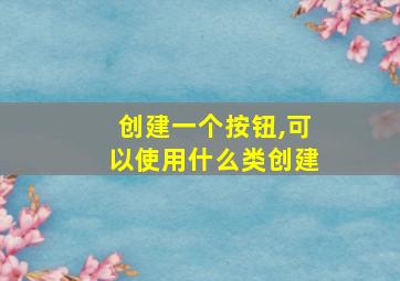 创建一个按钮,可以使用什么类创建