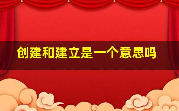 创建和建立是一个意思吗