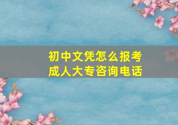 初中文凭怎么报考成人大专咨询电话