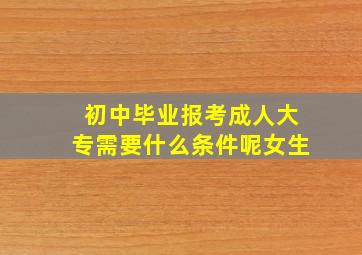 初中毕业报考成人大专需要什么条件呢女生