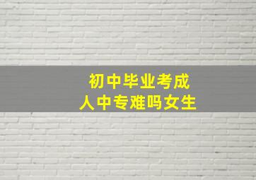 初中毕业考成人中专难吗女生