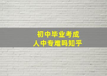 初中毕业考成人中专难吗知乎