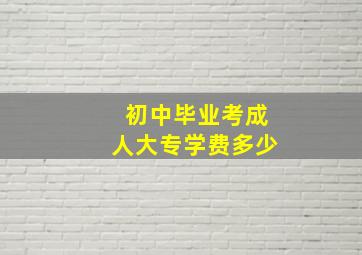 初中毕业考成人大专学费多少