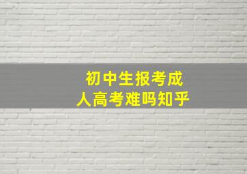 初中生报考成人高考难吗知乎