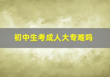 初中生考成人大专难吗