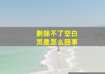 删除不了空白页是怎么回事