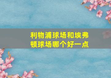 利物浦球场和埃弗顿球场哪个好一点