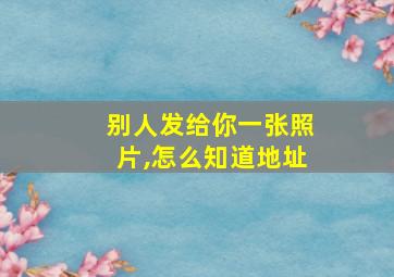 别人发给你一张照片,怎么知道地址