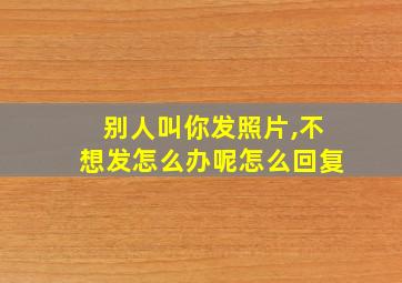 别人叫你发照片,不想发怎么办呢怎么回复