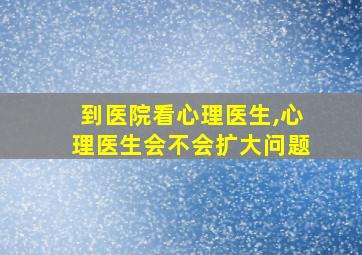 到医院看心理医生,心理医生会不会扩大问题