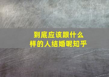 到底应该跟什么样的人结婚呢知乎