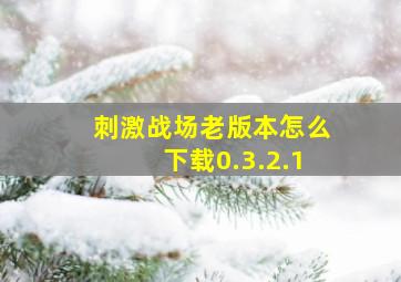 刺激战场老版本怎么下载0.3.2.1