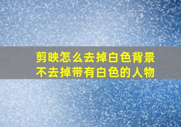 剪映怎么去掉白色背景不去掉带有白色的人物