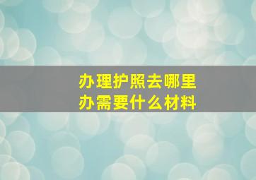 办理护照去哪里办需要什么材料