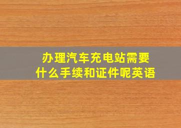 办理汽车充电站需要什么手续和证件呢英语