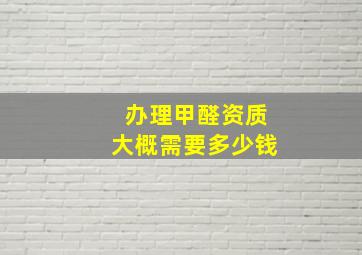 办理甲醛资质大概需要多少钱