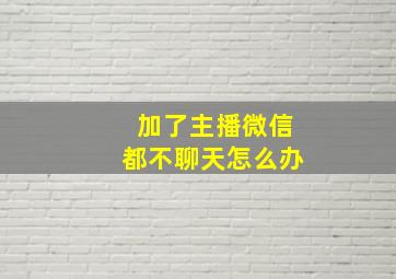 加了主播微信都不聊天怎么办