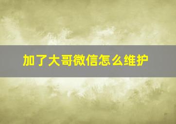 加了大哥微信怎么维护