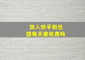 加入快手粉丝团每天要收费吗