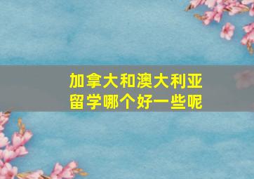 加拿大和澳大利亚留学哪个好一些呢