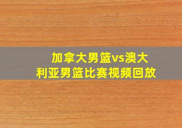 加拿大男篮vs澳大利亚男篮比赛视频回放