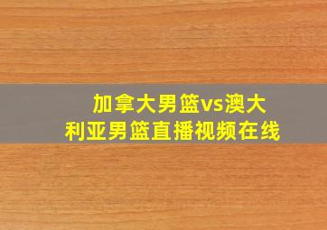 加拿大男篮vs澳大利亚男篮直播视频在线