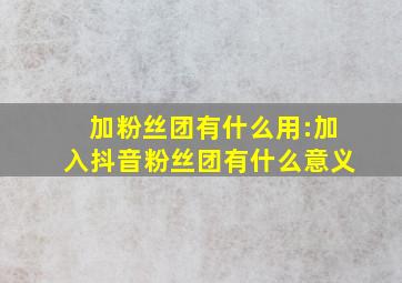 加粉丝团有什么用:加入抖音粉丝团有什么意义