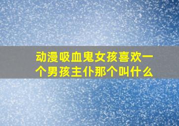 动漫吸血鬼女孩喜欢一个男孩主仆那个叫什么