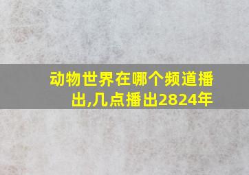 动物世界在哪个频道播出,几点播出2824年