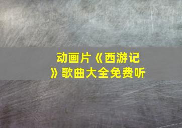 动画片《西游记》歌曲大全免费听