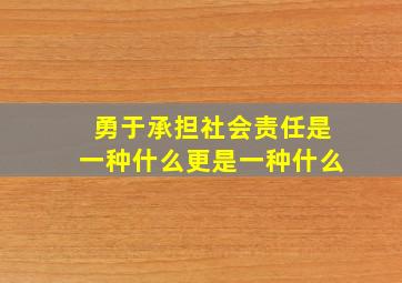 勇于承担社会责任是一种什么更是一种什么