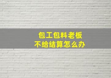 包工包料老板不给结算怎么办