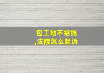 包工地不给钱,法院怎么起诉