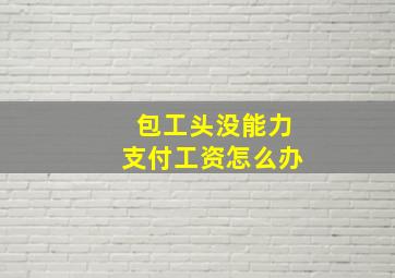 包工头没能力支付工资怎么办