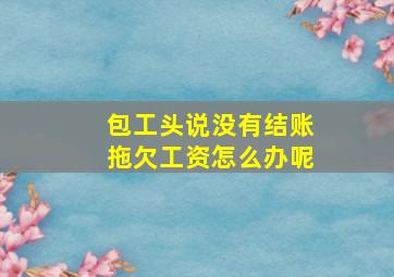 包工头说没有结账拖欠工资怎么办呢