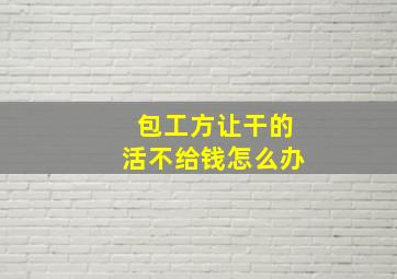 包工方让干的活不给钱怎么办