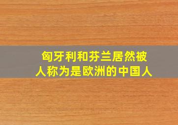 匈牙利和芬兰居然被人称为是欧洲的中国人