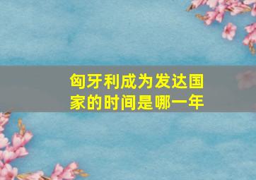 匈牙利成为发达国家的时间是哪一年