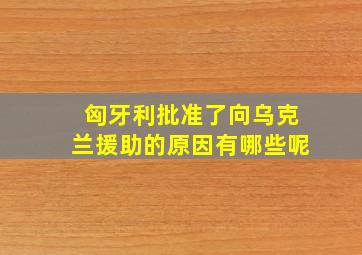 匈牙利批准了向乌克兰援助的原因有哪些呢