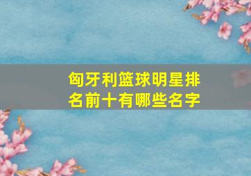 匈牙利篮球明星排名前十有哪些名字