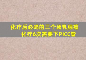 化疗后必喝的三个汤乳腺癌化疗6次需要下PICC管